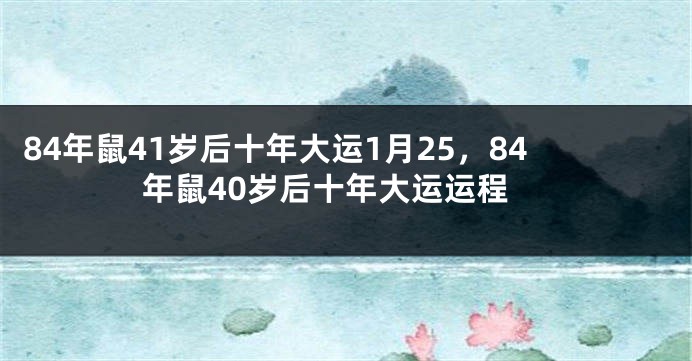 84年鼠41岁后十年大运1月25，84年鼠40岁后十年大运运程