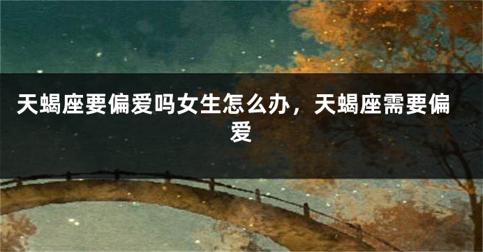 天蝎座要偏爱吗女生怎么办，天蝎座需要偏爱