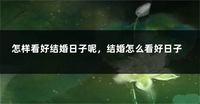怎样看好结婚日子呢，结婚怎么看好日子
