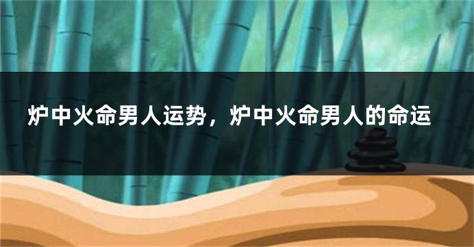 炉中火命男人运势，炉中火命男人的命运