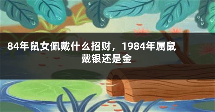 84年鼠女佩戴什么招财，1984年属鼠戴银还是金