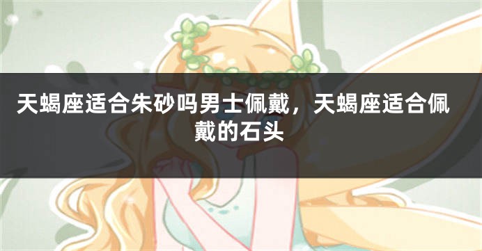 天蝎座适合朱砂吗男士佩戴，天蝎座适合佩戴的石头
