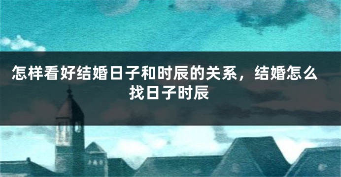 怎样看好结婚日子和时辰的关系，结婚怎么找日子时辰