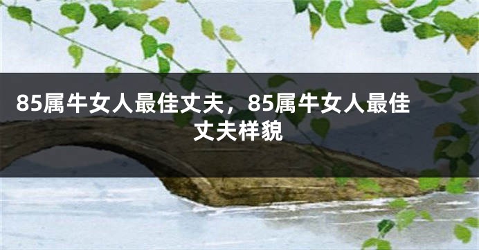 85属牛女人最佳丈夫，85属牛女人最佳丈夫样貌