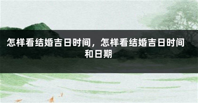 怎样看结婚吉日时间,怎样看结婚吉日时间和日期