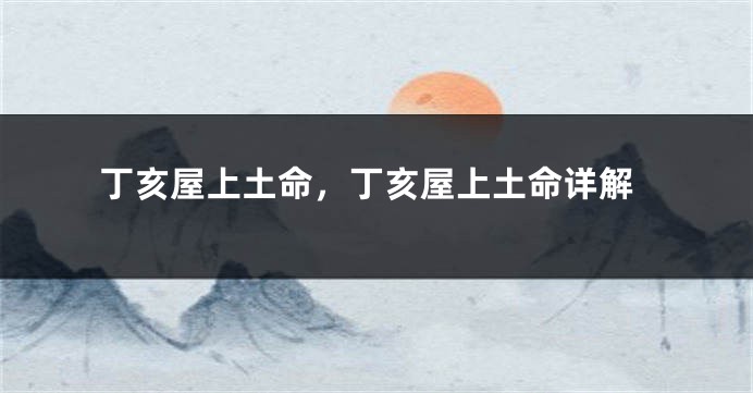 丁亥屋上土命,丁亥屋上土命详解