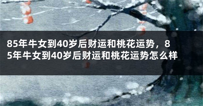 85年牛女到40岁后财运和桃花运势，85年牛女到40岁后财运和桃花运势怎么样