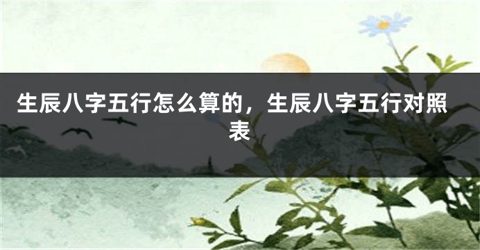 生辰八字五行怎么算的，生辰八字五行对照表