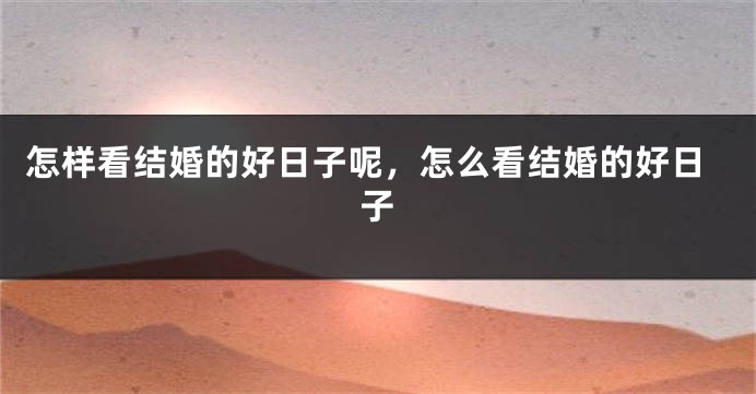 怎样看结婚的好日子呢,怎么看结婚的好日子
