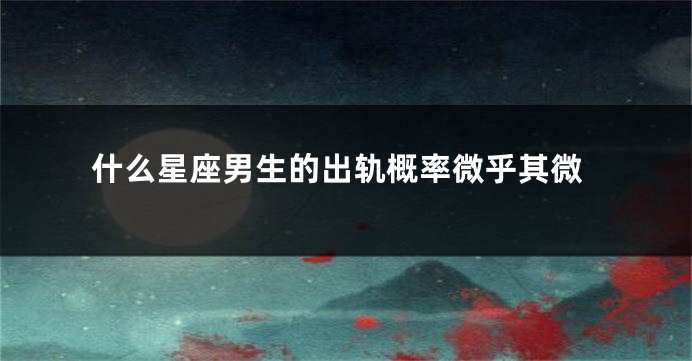 什么星座男生的出轨概率微乎其微