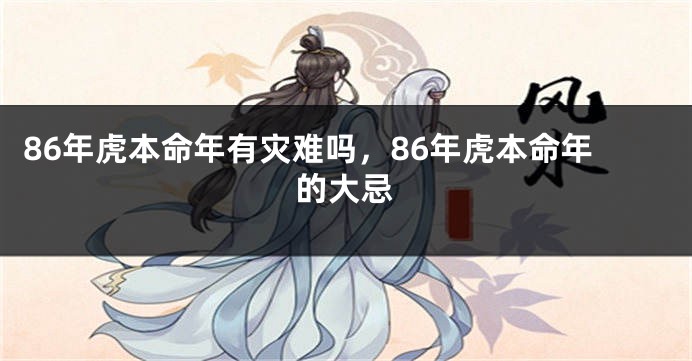 86年虎本命年有灾难吗，86年虎本命年的大忌