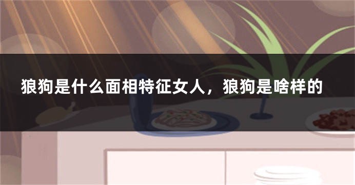 狼狗是什么面相特征女人,狼狗是啥样的