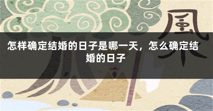 怎样确定结婚的日子是哪一天,怎么确定结婚的日子