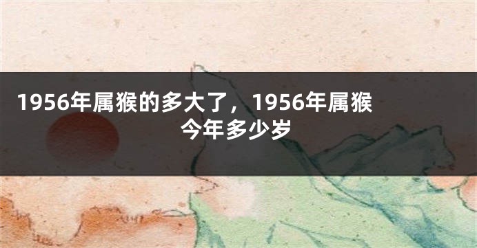 1956年属猴的多大了,1956年属猴今年多少岁