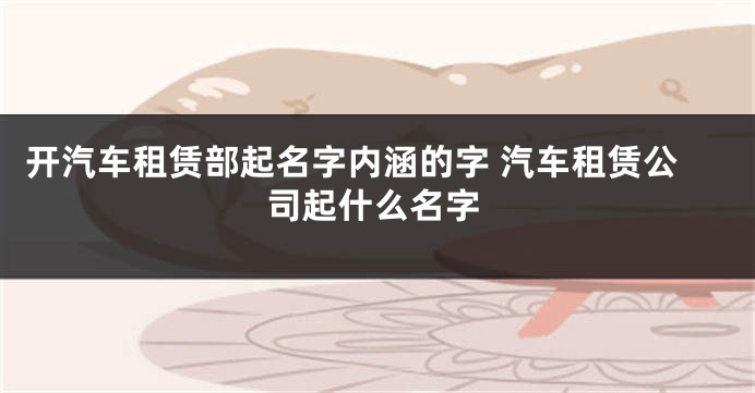 开汽车租赁部起名字内涵的字 汽车租赁公司起什么名字
