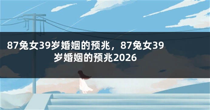 87兔女39岁婚姻的预兆，87兔女39岁婚姻的预兆2026