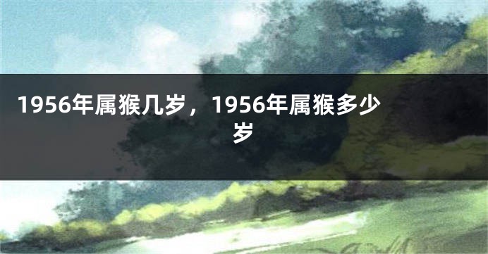 1956年属猴几岁,1956年属猴多少岁