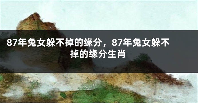 87年兔女躲不掉的缘分，87年兔女躲不掉的缘分生肖