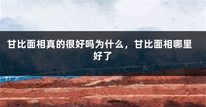 甘比面相真的很好吗为什么,甘比面相哪里好了