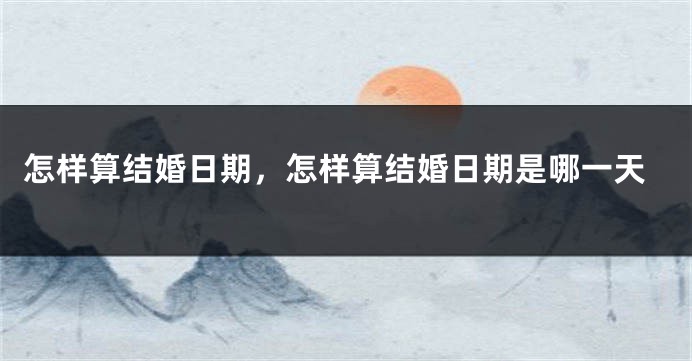 怎样算结婚日期,怎样算结婚日期是哪一天