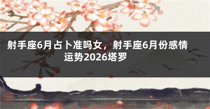 射手座6月占卜准吗女，射手座6月份感情运势2026塔罗