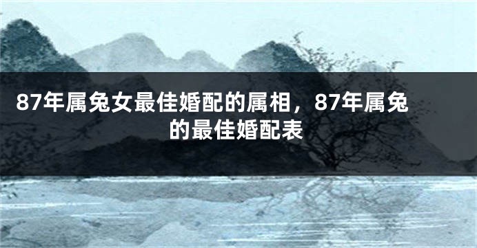 87年属兔女最佳婚配的属相，87年属兔的最佳婚配表