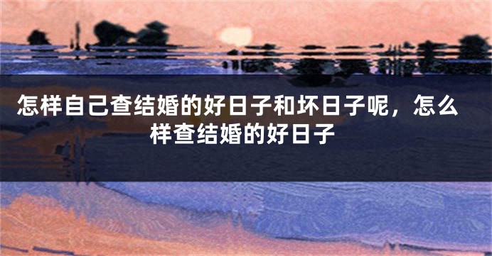 怎样自己查结婚的好日子和坏日子呢,怎么样查结婚的好日子