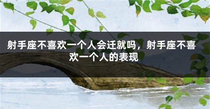 射手座不喜欢一个人会迁就吗,射手座不喜欢一个人的表现
