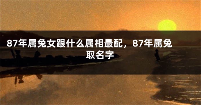 87年属兔女跟什么属相最配，87年属兔取名字