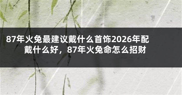 87年火兔最建议戴什么首饰2026年配戴什么好,87年火兔命怎么招财