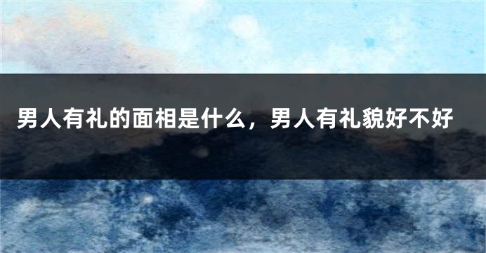 男人有礼的面相是什么，男人有礼貌好不好