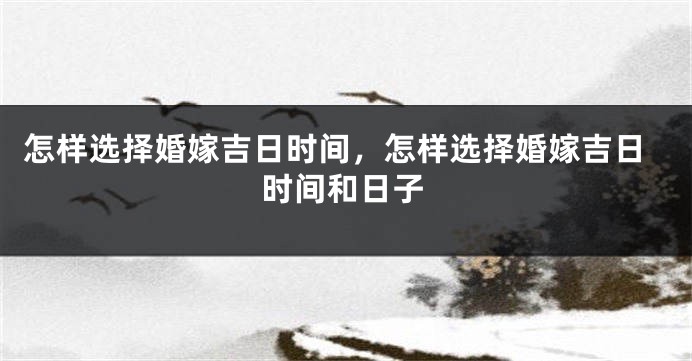 怎样选择婚嫁吉日时间，怎样选择婚嫁吉日时间和日子