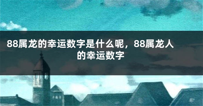 88属龙的幸运数字是什么呢,88属龙人的幸运数字