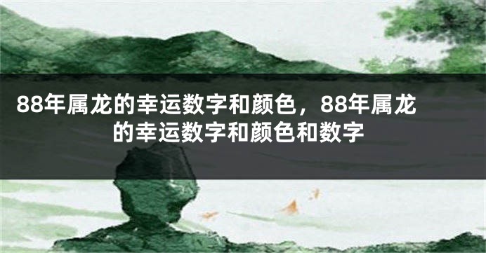 88年属龙的幸运数字和颜色，88年属龙的幸运数字和颜色和数字