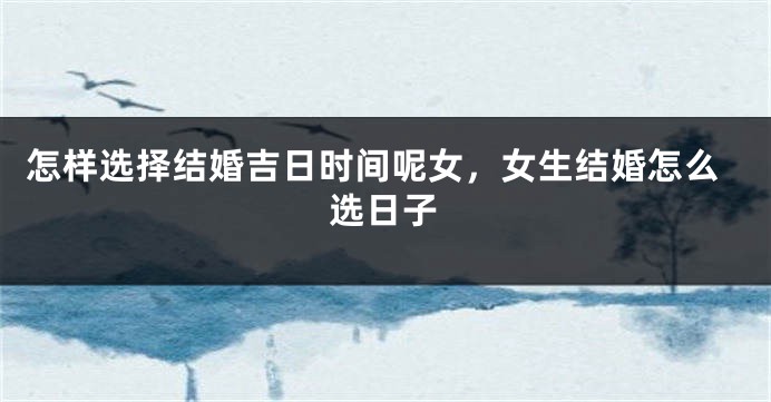 怎样选择结婚吉日时间呢女,女生结婚怎么选日子