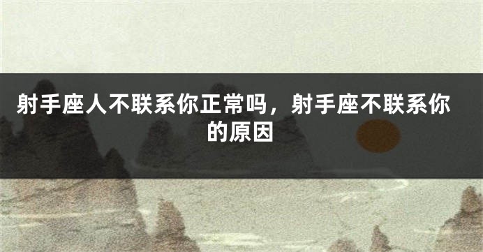 射手座人不联系你正常吗,射手座不联系你的原因