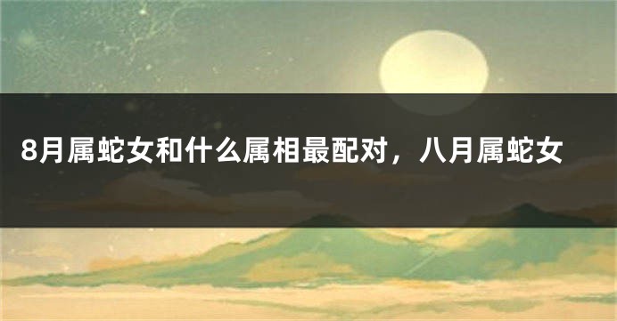 8月属蛇女和什么属相最配对，八月属蛇女