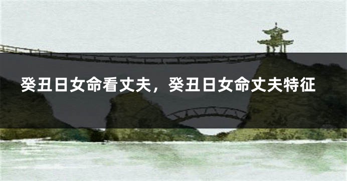 癸丑日女命看丈夫，癸丑日女命丈夫特征