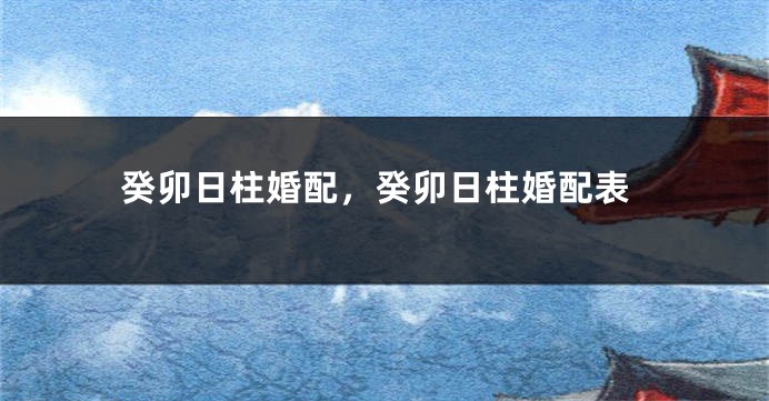 癸卯日柱婚配，癸卯日柱婚配表