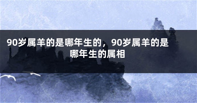 90岁属羊的是哪年生的,90岁属羊的是哪年生的属相