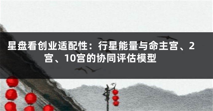 星盘看创业适配性：行星能量与命主宫、2宫、10宫的协同评估模型