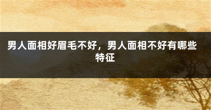 男人面相好眉毛不好,男人面相不好有哪些特征