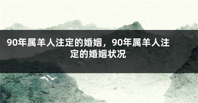 90年属羊人注定的婚姻，90年属羊人注定的婚姻状况