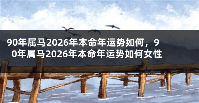 90年属马2026年本命年运势如何，90年属马2026年本命年运势如何女性