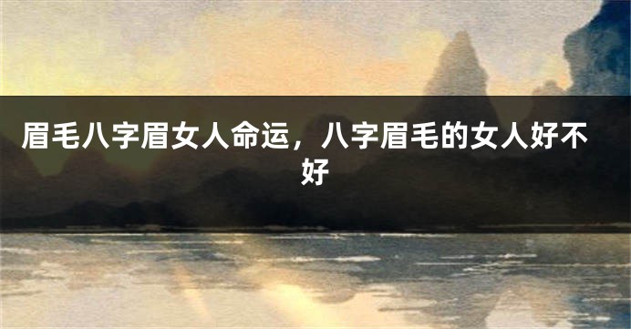 眉毛八字眉女人命运,八字眉毛的女人好不好