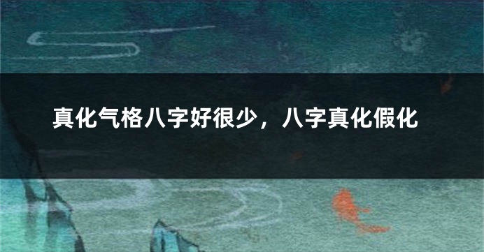 真化气格八字好很少，八字真化假化