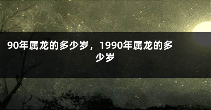 90年属龙的多少岁，1990年属龙的多少岁