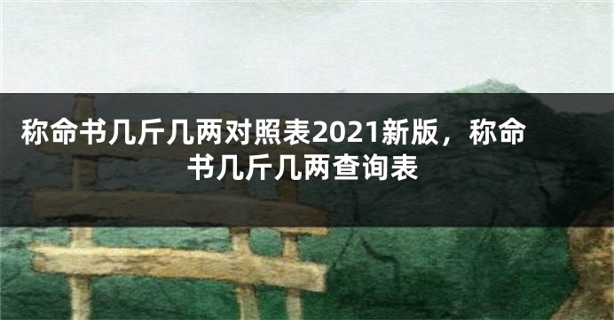 称命书几斤几两对照表2021新版，称命书几斤几两查询表