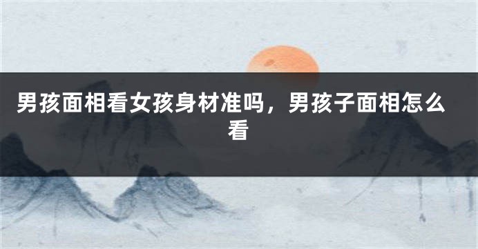 男孩面相看女孩身材准吗，男孩子面相怎么看