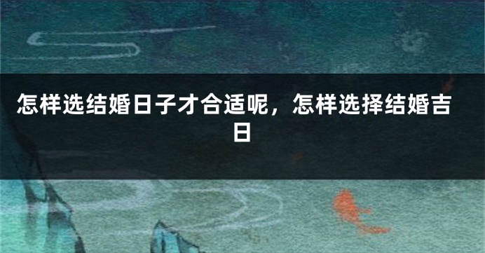 怎样选结婚日子才合适呢,怎样选择结婚吉日